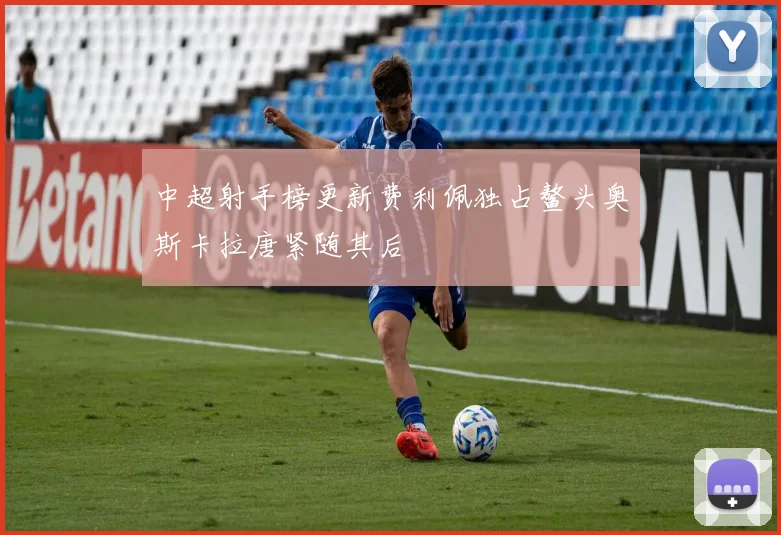 中超射手榜更新费利佩独占鳌头奥斯卡拉唐紧随其后