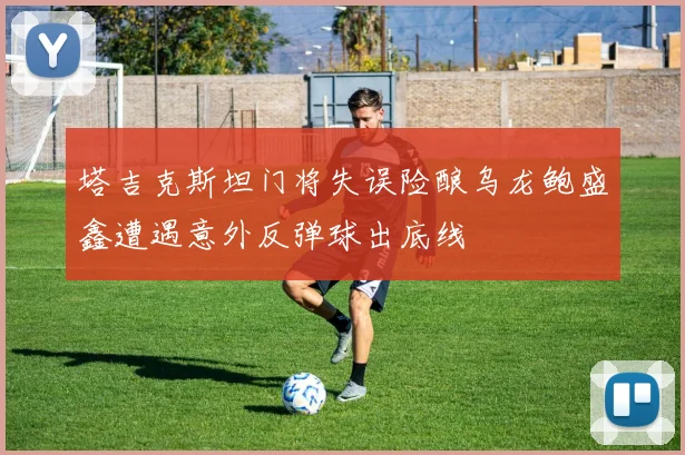 塔吉克斯坦门将失误险酿乌龙鲍盛鑫遭遇意外反弹球出底线