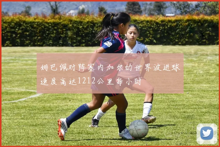 姆巴佩对阵塞内加尔的世界波进球速度高达1212公里每小时