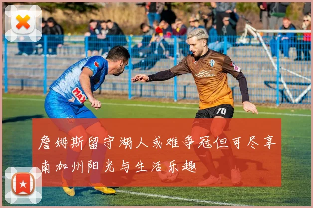 詹姆斯留守湖人或难争冠但可尽享南加州阳光与生活乐趣