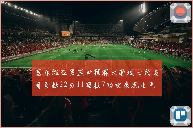 塞尔维亚男篮世预赛大胜瑞士约基奇贡献22分11篮板7助攻表现出色
