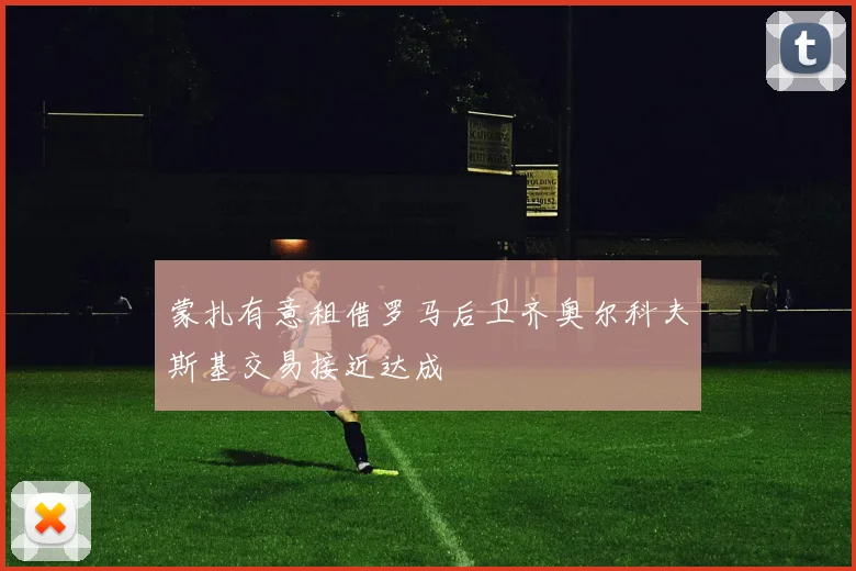 蒙扎有意租借罗马后卫齐奥尔科夫斯基交易接近达成