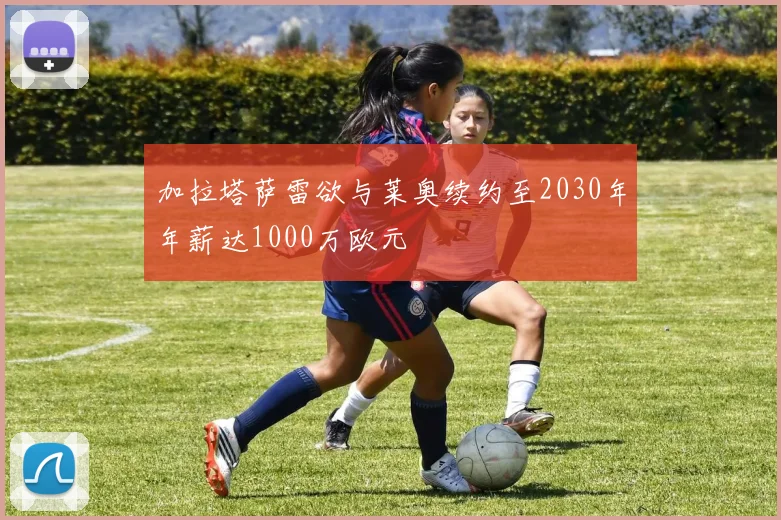 加拉塔萨雷欲与莱奥续约至2030年年薪达1000万欧元
