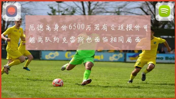 厄德高身价6500万若有合适报价可能离队约克雷斯也面临相同局面
