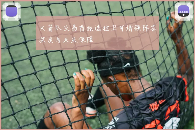 火箭队交易首轮选控卫可增强阵容深度与未来保障