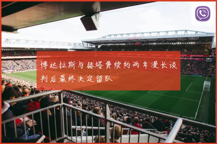 博达拉斯与赫塔费续约两年漫长谈判后最终决定留队